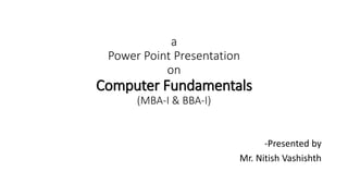 a
Power Point Presentation
on
Computer Fundamentals
(MBA-I & BBA-I)
-Presented by
Mr. Nitish Vashishth
 