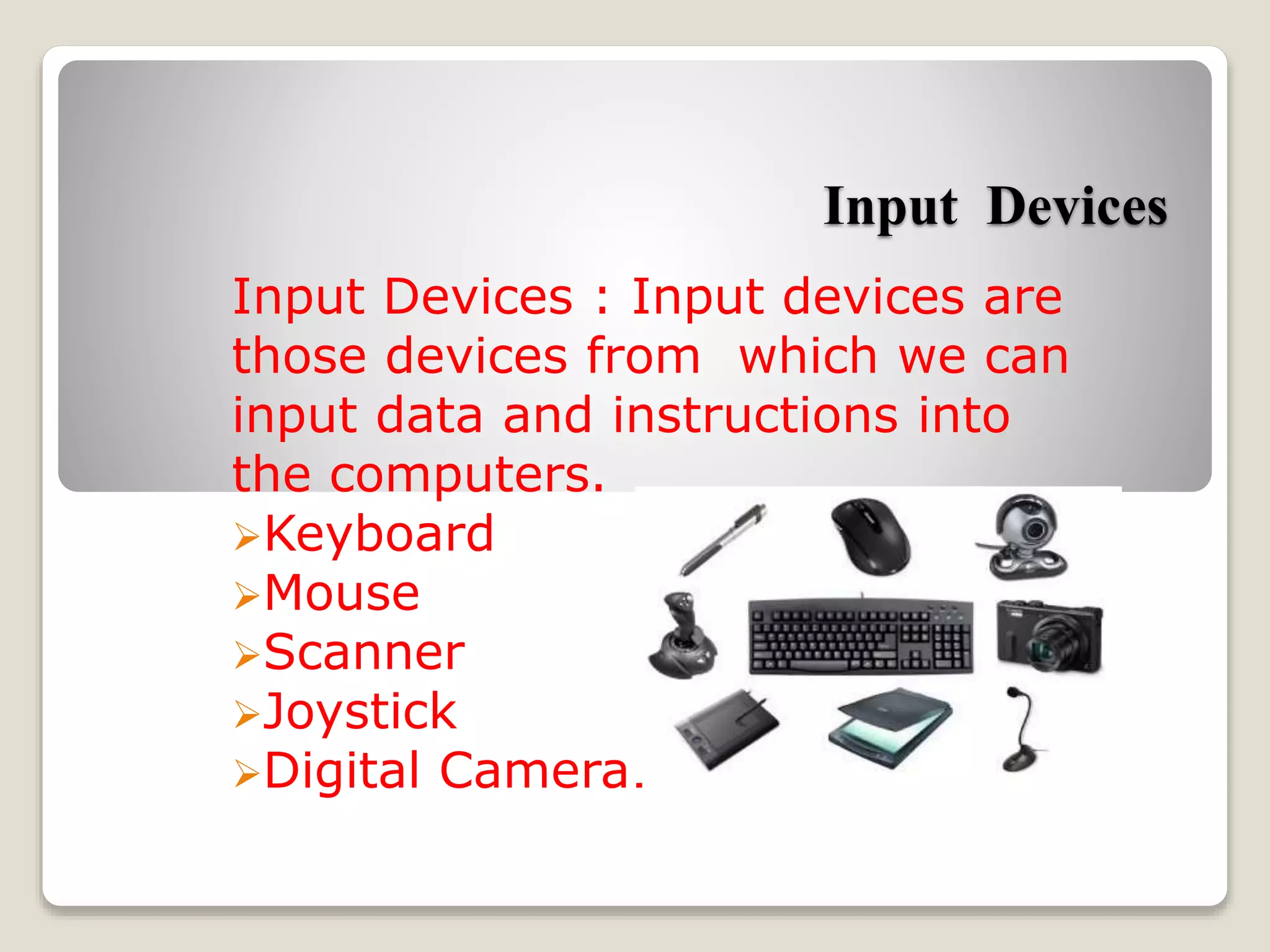 Input Devices
Input Devices : Input devices are
those devices from which we can
input data and instructions into
the computers.
Keyboard
Mouse
Scanner
Joystick
Digital Camera.
 