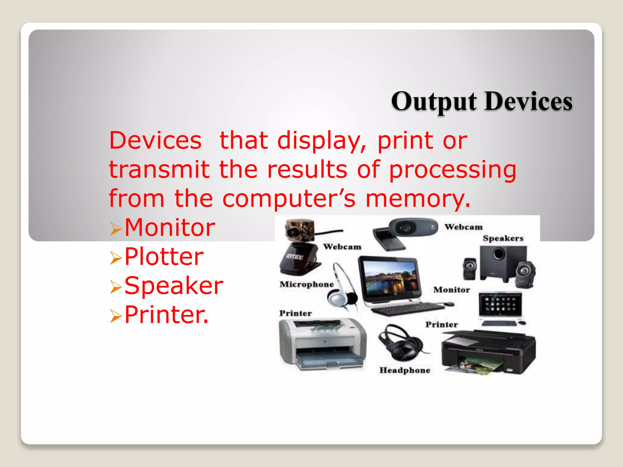 Output Devices
Devices that display, print or
transmit the results of processing
from the computer’s memory.
Monitor
Plotter
Speaker
Printer.
 
