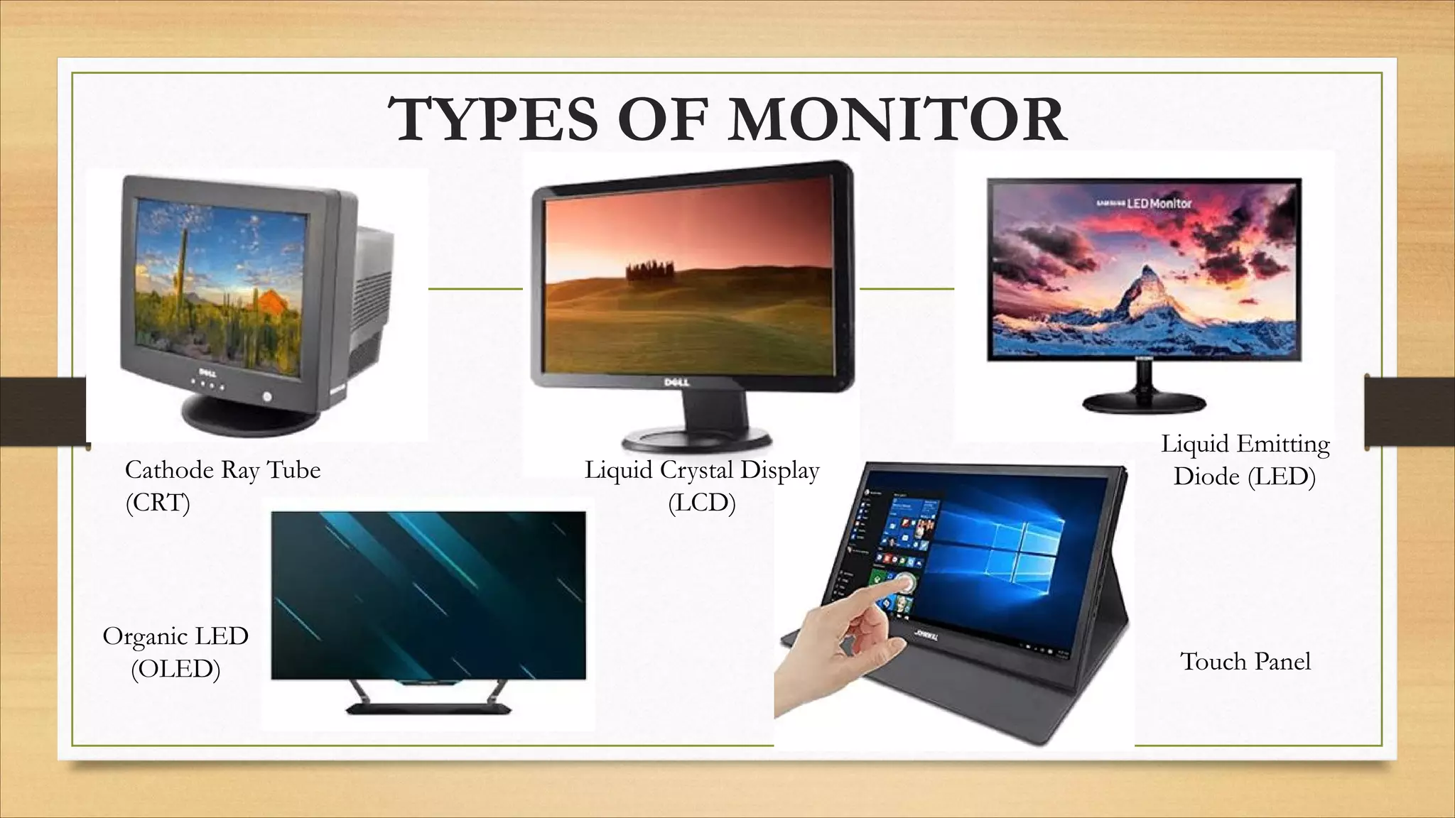 TYPES OF MONITOR
Cathode Ray Tube
(CRT)
Liquid Crystal Display
(LCD)
Liquid Emitting
Diode (LED)
Touch Panel
Organic LED
(OLED)
 