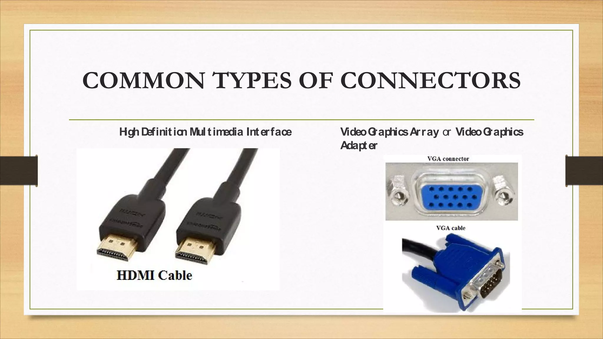 COMMON TYPES OF CONNECTORS
H
ighD
efinitio
n Multim
edia Interface VideoG
raphicsArray or VideoG
raphics
Adapter
 