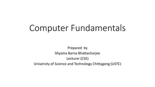 Computer Fundamentals
Prepared by
Shyama Barna Bhattacharjee
Lecturer (CSE)
University of Science and Technology Chittagong (USTC)
 