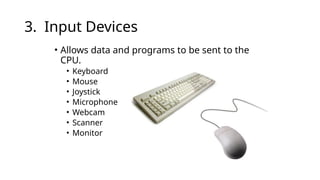 3. Input Devices
• Allows data and programs to be sent to the
CPU.
• Keyboard
• Mouse
• Joystick
• Microphone
• Webcam
• Scanner
• Monitor
 