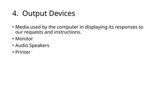 4. Output Devices
• Media used by the computer in displaying its responses to
our requests and instructions.
• Monitor
• Audio Speakers
• Printer
 