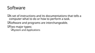 Software
A set of instructions and its documentations that tells a
computer what to do or how to perform a task.
Software and programs are interchangeable.
Two major types:
System and Applications
 