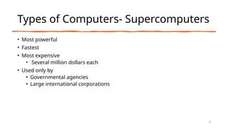 Types of Computers- Supercomputers
• Most powerful
• Fastest
• Most expensive
• Several million dollars each
• Used only by
• Governmental agencies
• Large international corporations
9
 