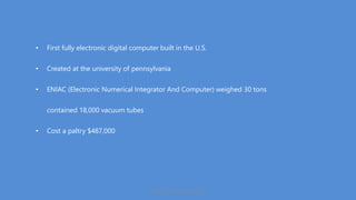 • First fully electronic digital computer built in the U.S.
• Created at the university of pennsylvania
• ENIAC (Electronic Numerical Integrator And Computer) weighed 30 tons
contained 18,000 vacuum tubes
• Cost a paltry $487,000
https://www.seoskills.in
 