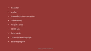 • Transistors
• smaller
• Lower electricity consumption
• Core memory
• magnetic cores
• 32,000 bits
• Punch cards
• Used high level language
• Easier to program
https://www.seoskills.in
 