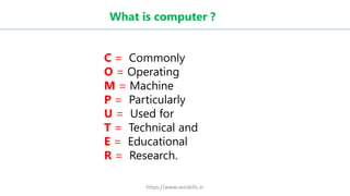 What is computer ?
C = Commonly
O = Operating
M = Machine
P = Particularly
U = Used for
T = Technical and
E = Educational
R = Research.
https://www.seoskills.in
 