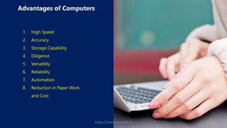 Advantages of Computers
1. High Speed
2. Accuracy
3. Storage Capability
4. Diligence
5. Versatility
6. Reliability
7. Automation
8. Reduction in Paper Work
and Cost
https://www.seoskills.in
 
