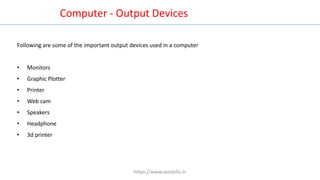 Following are some of the important output devices used in a computer
• Monitors
• Graphic Plotter
• Printer
• Web cam
• Speakers
• Headphone
• 3d printer
Computer - Output Devices
https://www.seoskills.in
 