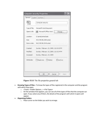 Figure 15.11 The file properties general tab
 Knowing Types of Files—To know the types of files registered in the computer and the program
with which they open.
o <Tools> <Folder Options…> <File Types>
o On the window that appears, you can see all of the types of files that the computercan
open. If you select any of them, the details of the program with which it opens will
appear.
 Organizing Folders
o Place cursor on the folder you wish to arrange.
 