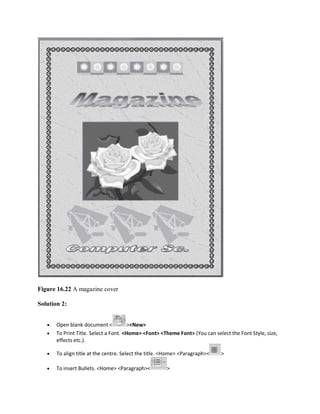 Figure 16.22 A magazine cover
Solution 2:
 Open blank document < ><New>
 To Print Title. Select a Font. <Home> <Font> <Theme Font> (You can select the Font Style, size,
effects etc.).
 To align title at the centre. Select the title. <Home> <Paragraph>< >
 To insert Bullets. <Home> <Paragraph>< >
 