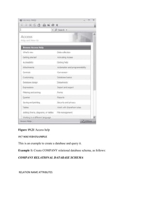 Figure 19.21 Access help
19.7 SOLVED EXAMPLE
This is an example to create a database and query it.
Example 1: Create COMPANY relational database schema, as follows:
COMPANY RELATIONAL DATABASE SCHEMA
RELATION NAME ATTRIBUTES
 