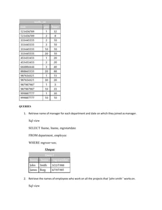 QUERIES
1. Retrieve name of manager for each department and date on which they joined asmanager.
Sql view
SELECT fname, lname, mgrstartdate
FROM department, employee
WHERE mgrssn=ssn;
2. Retrieve the names of employees who work on all the projects that ‘john smith ’ workson.
Sql view
 
