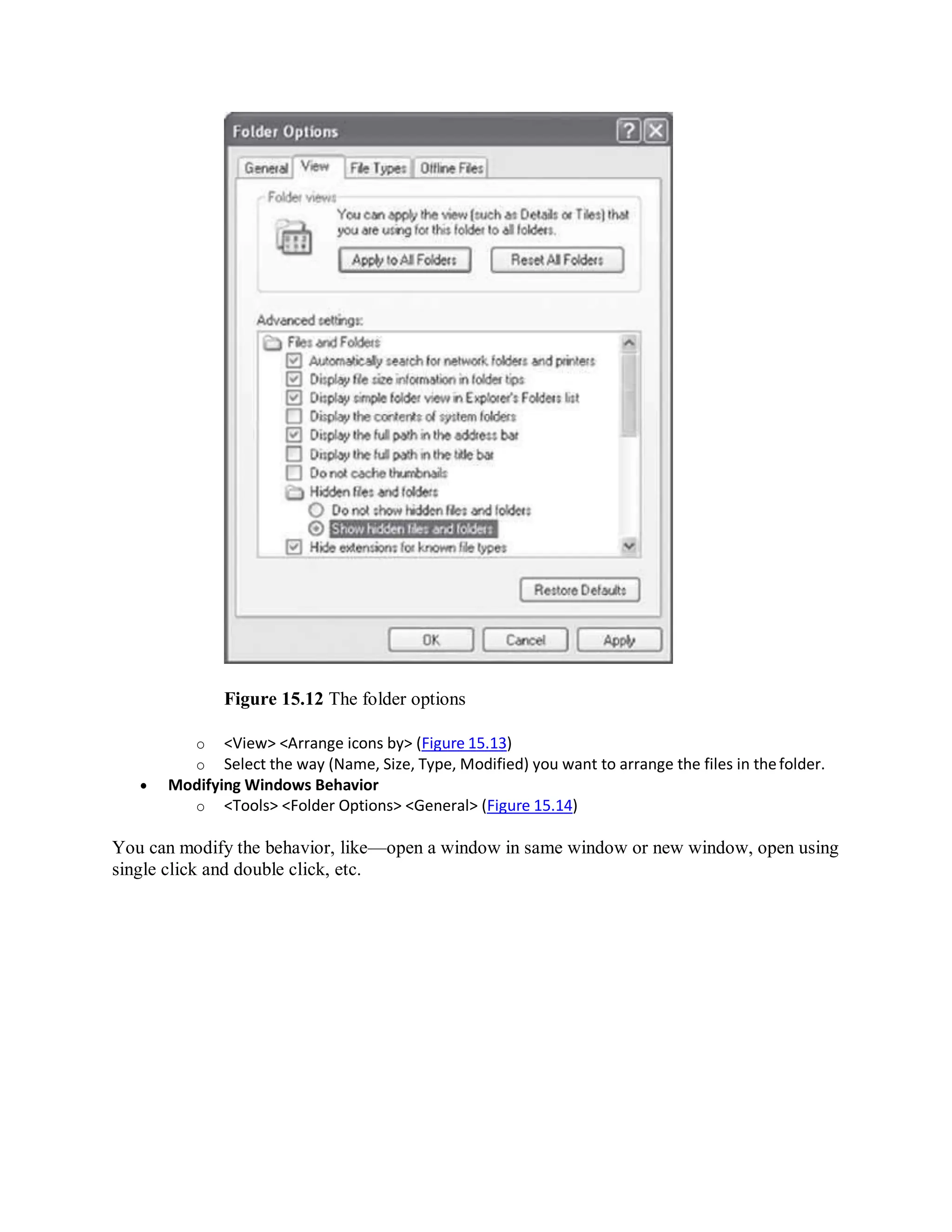 Figure 15.12 The folder options
o <View> <Arrange icons by> (Figure 15.13)
o Select the way (Name, Size, Type, Modified) you want to arrange the files in thefolder.
 Modifying Windows Behavior
o <Tools> <Folder Options> <General> (Figure 15.14)
You can modify the behavior, like—open a window in same window or new window, open using
single click and double click, etc.
 