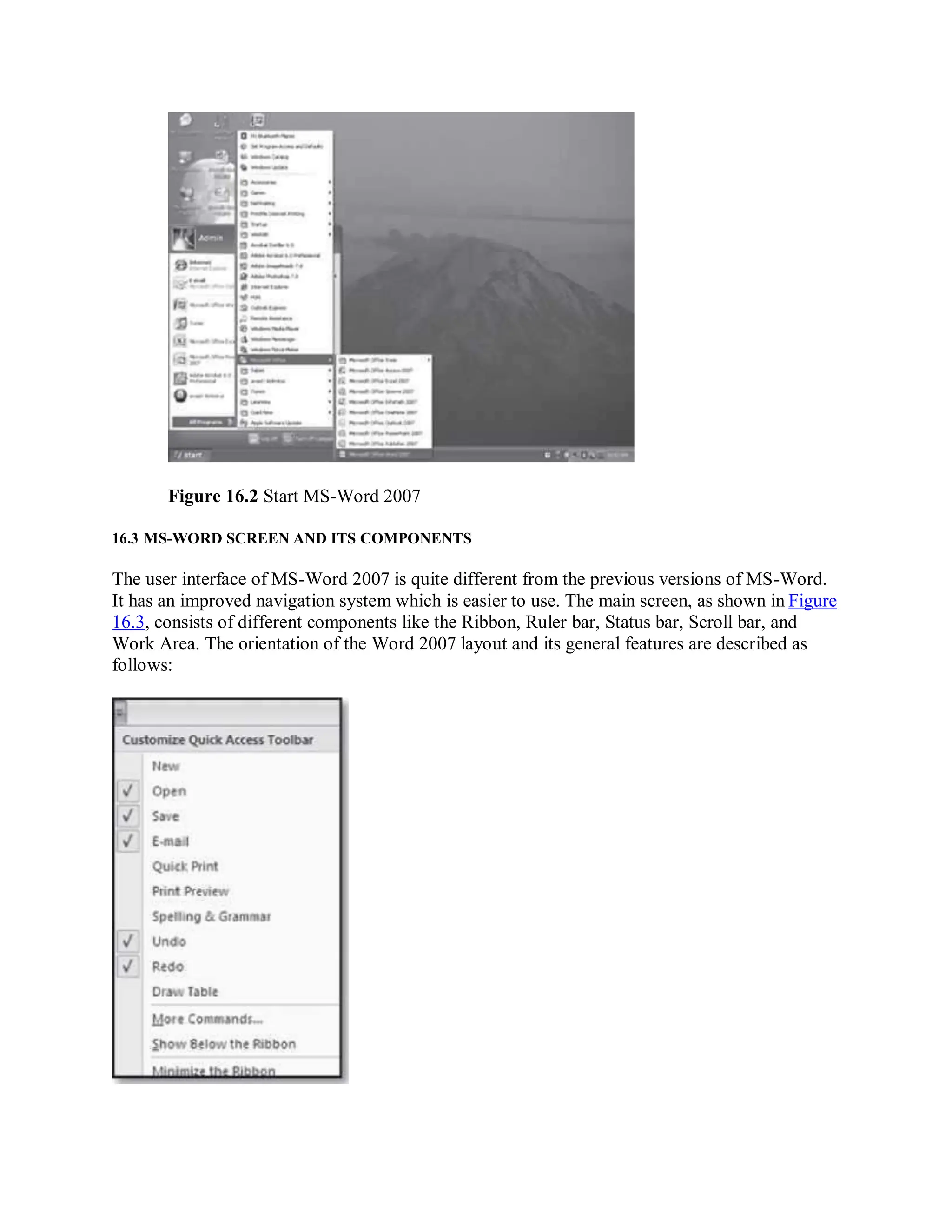 Figure 16.2 Start MS-Word 2007
16.3 MS-WORD SCREEN AND ITS COMPONENTS
The user interface of MS-Word 2007 is quite different from the previous versions of MS-Word.
It has an improved navigation system which is easier to use. The main screen, as shown in Figure
16.3, consists of different components like the Ribbon, Ruler bar, Status bar, Scroll bar, and
Work Area. The orientation of the Word 2007 layout and its general features are described as
follows:
 