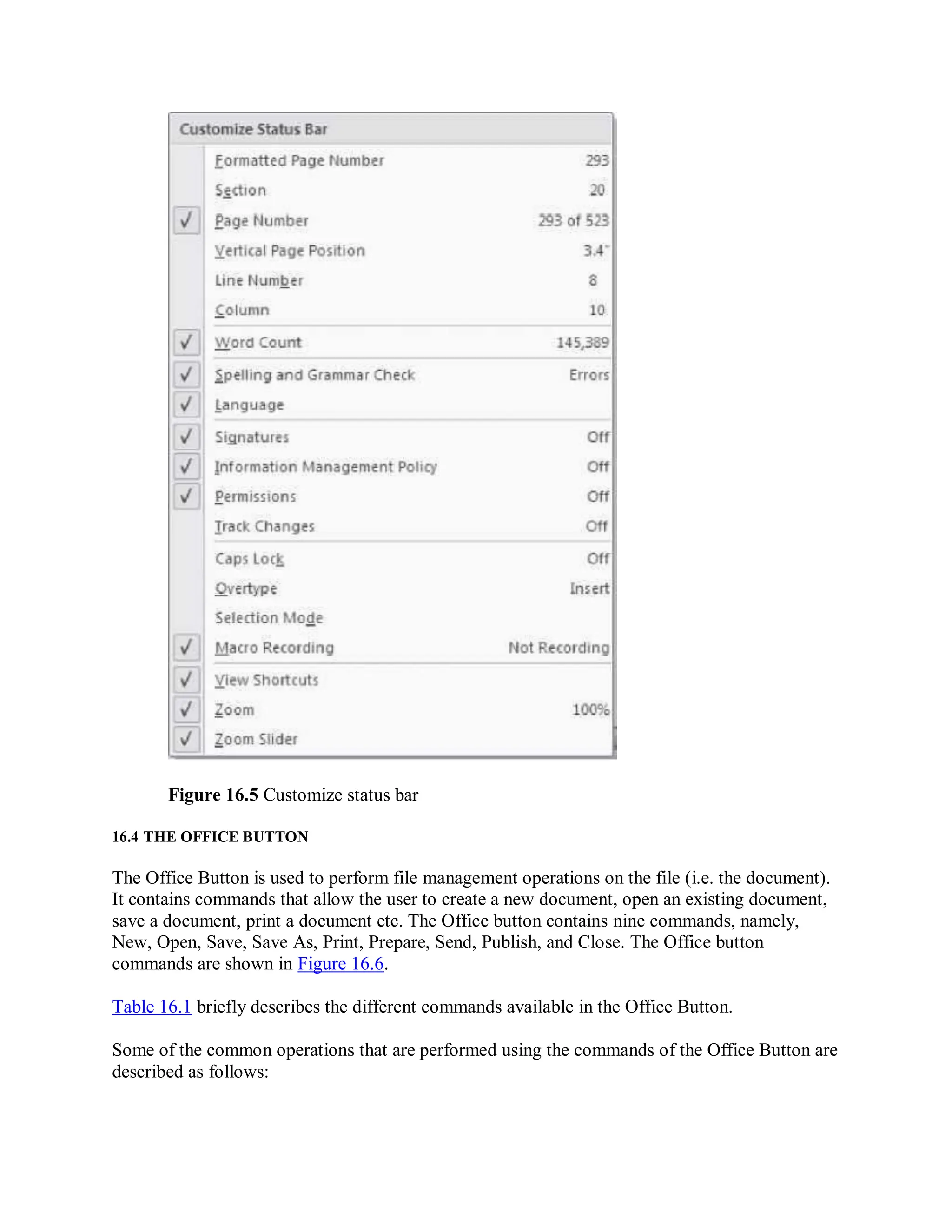Figure 16.5 Customize status bar
16.4 THE OFFICE BUTTON
The Office Button is used to perform file management operations on the file (i.e. the document).
It contains commands that allow the user to create a new document, open an existing document,
save a document, print a document etc. The Office button contains nine commands, namely,
New, Open, Save, Save As, Print, Prepare, Send, Publish, and Close. The Office button
commands are shown in Figure 16.6.
Table 16.1 briefly describes the different commands available in the Office Button.
Some of the common operations that are performed using the commands of the Office Button are
described as follows:
 