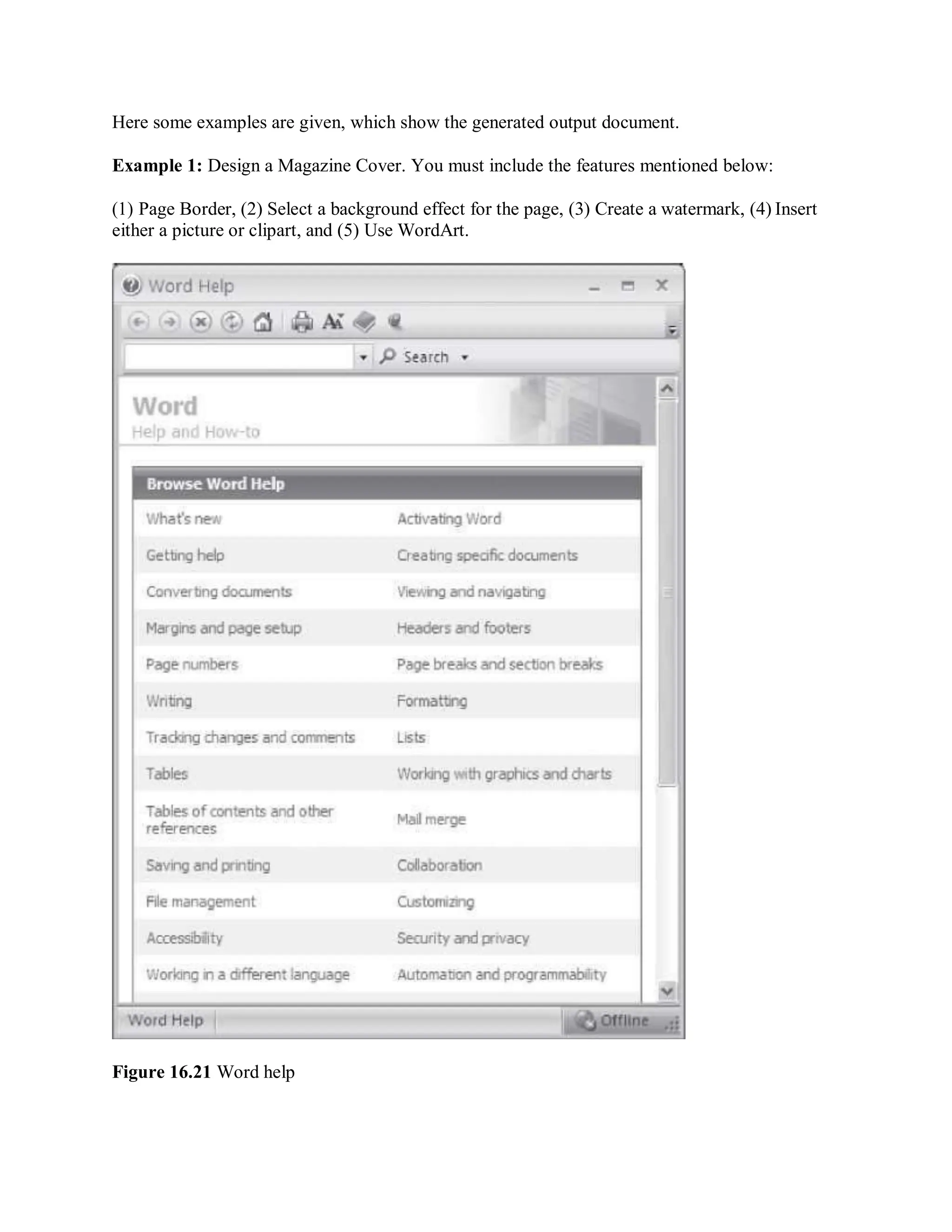 Here some examples are given, which show the generated output document.
Example 1: Design a Magazine Cover. You must include the features mentioned below:
(1) Page Border, (2) Select a background effect for the page, (3) Create a watermark, (4) Insert
either a picture or clipart, and (5) Use WordArt.
Figure 16.21 Word help
 