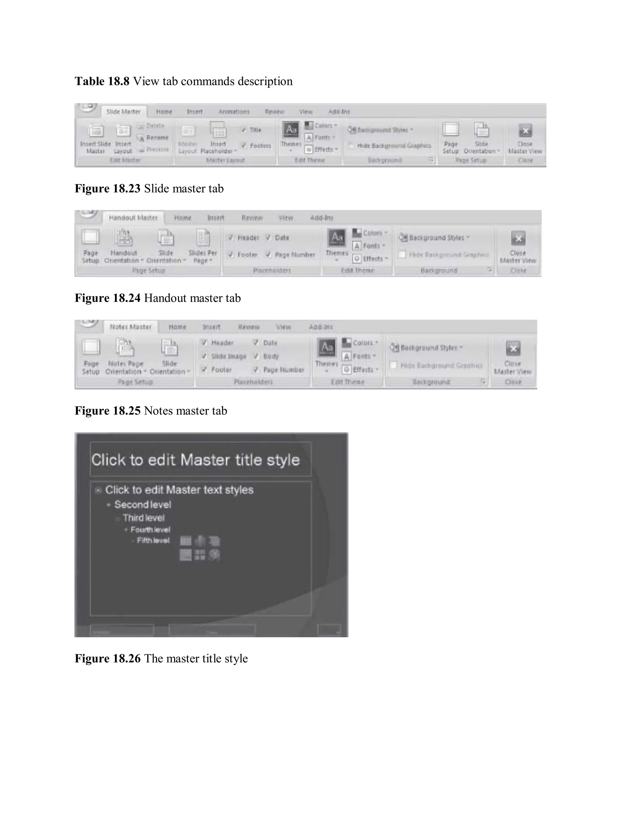 Table 18.8 View tab commands description
Figure 18.23 Slide master tab
Figure 18.24 Handout master tab
Figure 18.25 Notes master tab
Figure 18.26 The master title style
 