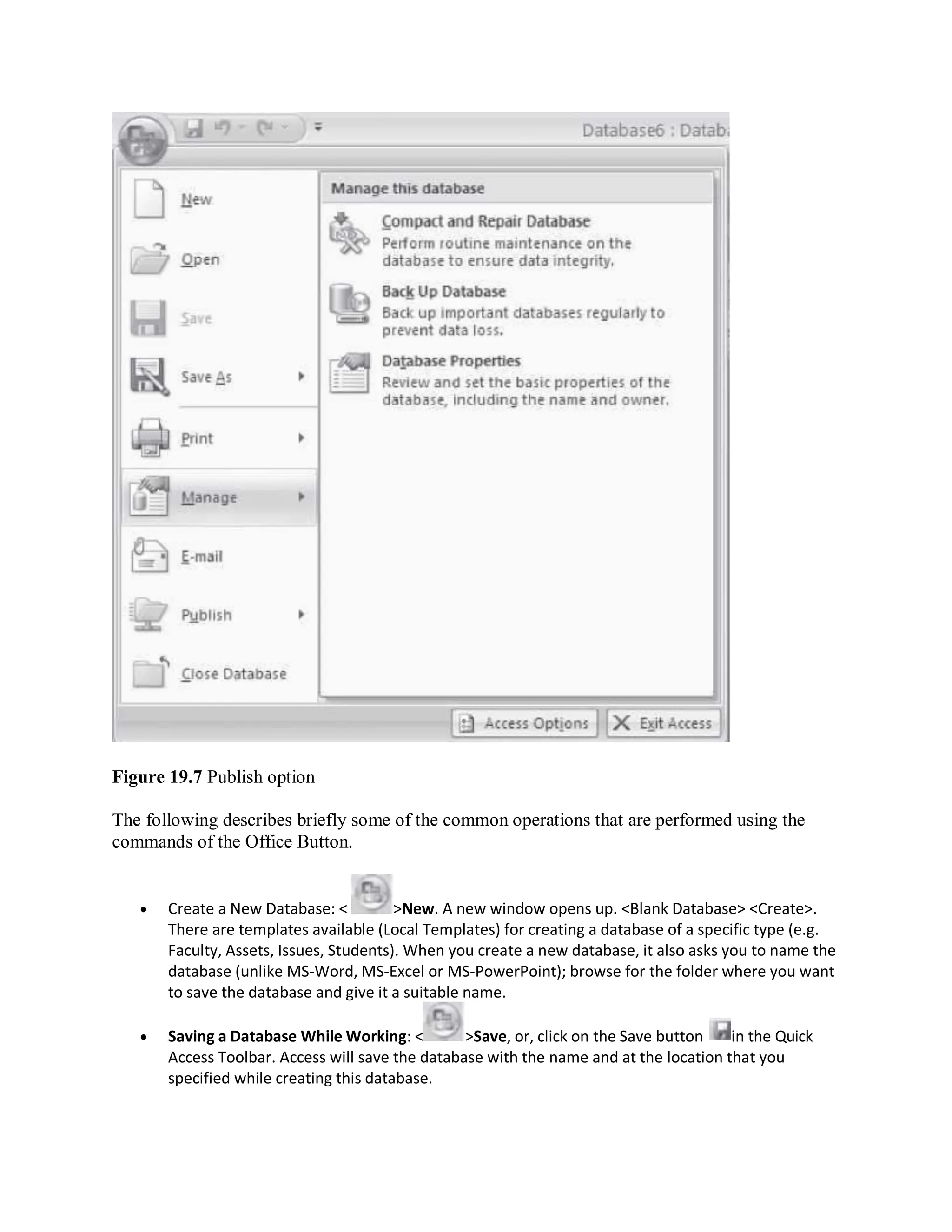 Figure 19.7 Publish option
The following describes briefly some of the common operations that are performed using the
commands of the Office Button.
 Create a New Database: < >New. A new window opens up. <Blank Database> <Create>.
There are templates available (Local Templates) for creating a database of a specific type (e.g.
Faculty, Assets, Issues, Students). When you create a new database, it also asks you to name the
database (unlike MS-Word, MS-Excel or MS-PowerPoint); browse for the folder where you want
to save the database and give it a suitable name.
 Saving a Database While Working: < >Save, or, click on the Save button in the Quick
Access Toolbar. Access will save the database with the name and at the location that you
specified while creating this database.
 
