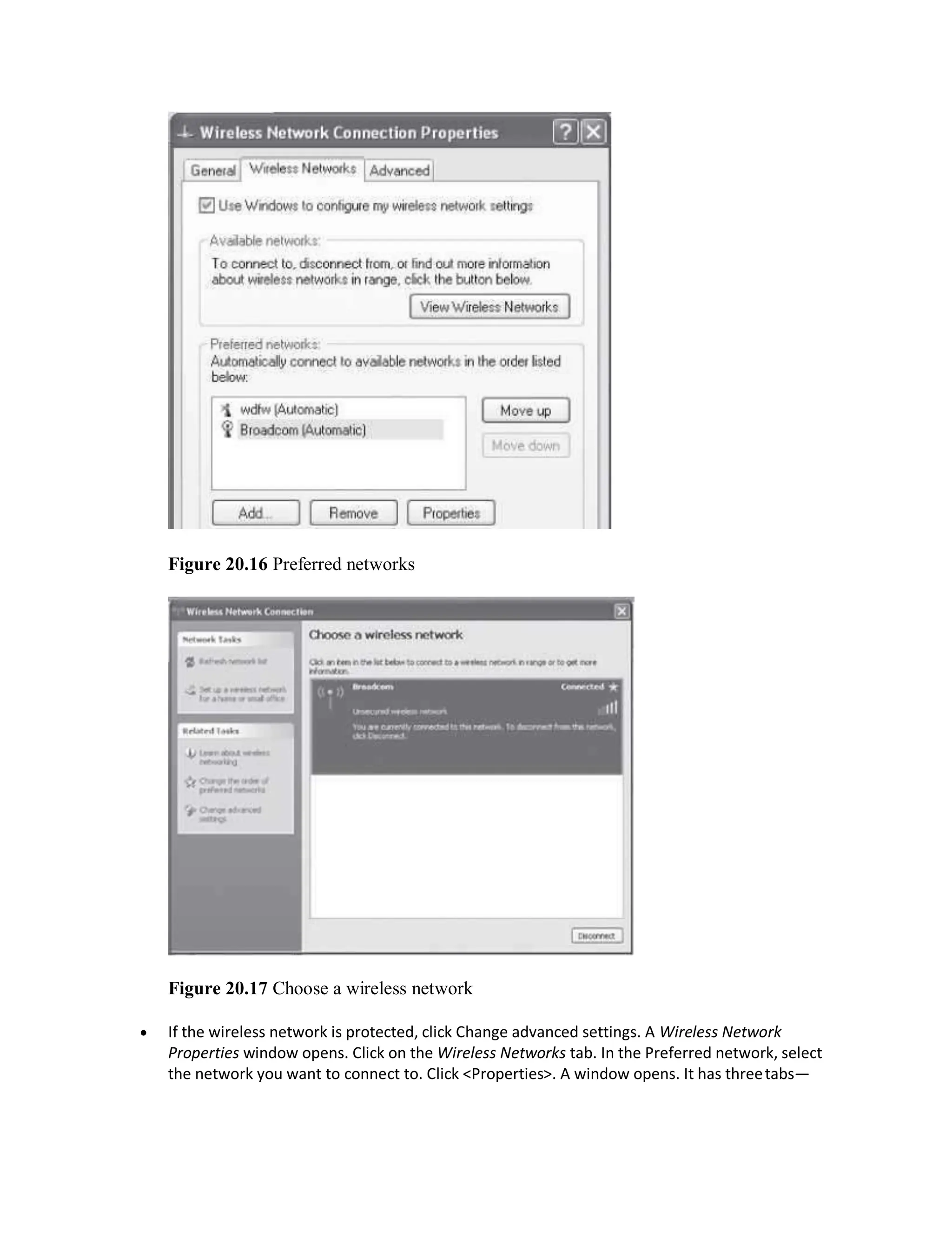 Figure 20.16 Preferred networks
Figure 20.17 Choose a wireless network
 If the wireless network is protected, click Change advanced settings. A Wireless Network
Properties window opens. Click on the Wireless Networks tab. In the Preferred network, select
the network you want to connect to. Click <Properties>. A window opens. It has threetabs—
 