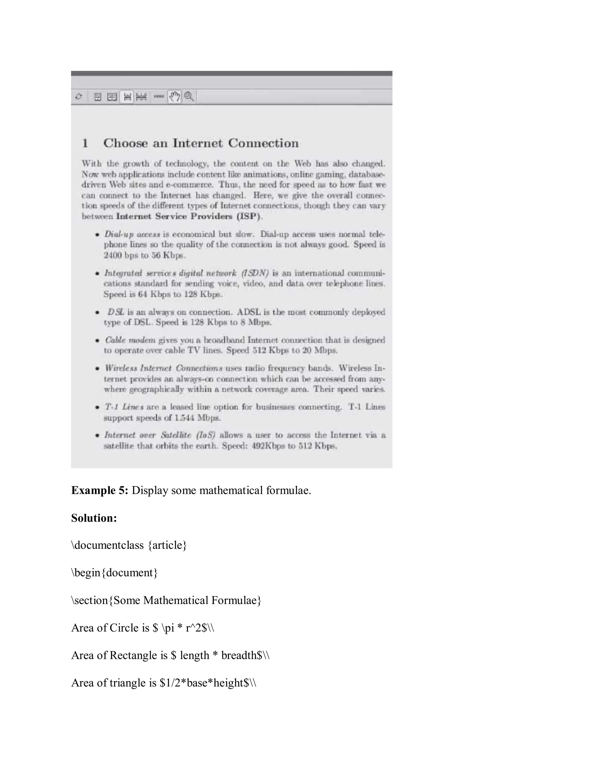 Example 5: Display some mathematical formulae.
Solution:
documentclass {article}
begin{document}
section{Some Mathematical Formulae}
Area of Circle is $ pi * r^2$
Area of Rectangle is $ length * breadth$
Area of triangle is $1/2*base*height$
 