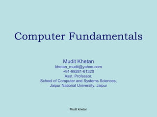 Mudit khetan
Computer Fundamentals
Mudit Khetan
khetan_mudit@yahoo.com
+91-99281-61320
Asst. Professor,
School of Computer and Systems Sciences,
Jaipur National University, Jaipur
 