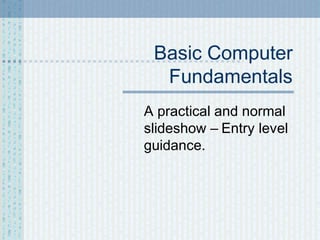 Basic Computer
Fundamentals
A practical and normal
slideshow – Entry level
guidance.

 