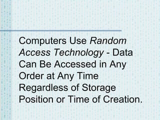 Computers Use Random
Access Technology - Data
Can Be Accessed in Any
Order at Any Time
Regardless of Storage
Position or Time of Creation.

 