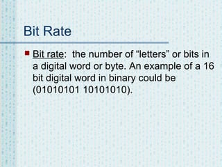 Bit Rate


Bit rate: the number of “letters” or bits in
a digital word or byte. An example of a 16
bit digital word in binary could be
(01010101 10101010).

 