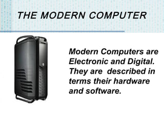 THE MODERN COMPUTER

Modern Computers are
Electronic and Digital.
They are described in
terms their hardware
and software.

 