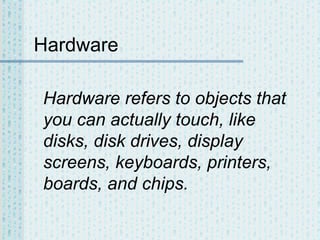 Hardware
Hardware refers to objects that
you can actually touch, like
disks, disk drives, display
screens, keyboards, printers,
boards, and chips.

 