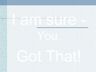 I am sure You

Got That!

 