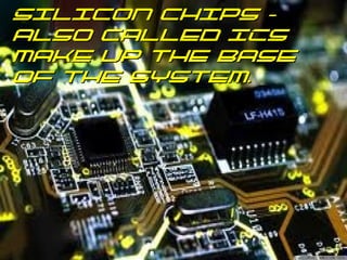 Silicon chips –
also called ICs
make up the base
of the system.

 