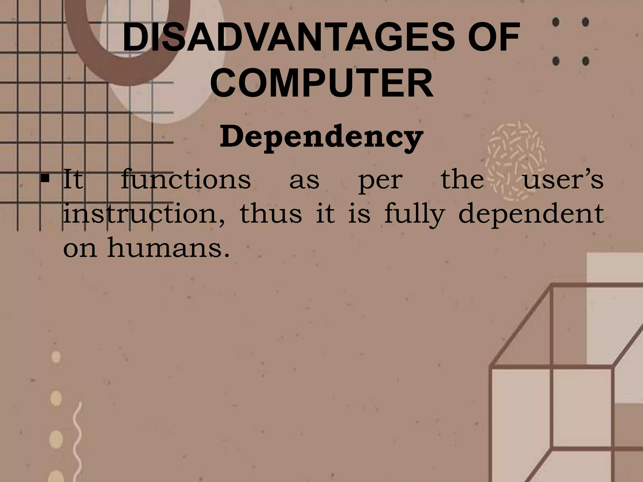 DISADVANTAGES OF
COMPUTER
Dependency
 It functions as per the user’s
instruction, thus it is fully dependent
on humans.
 