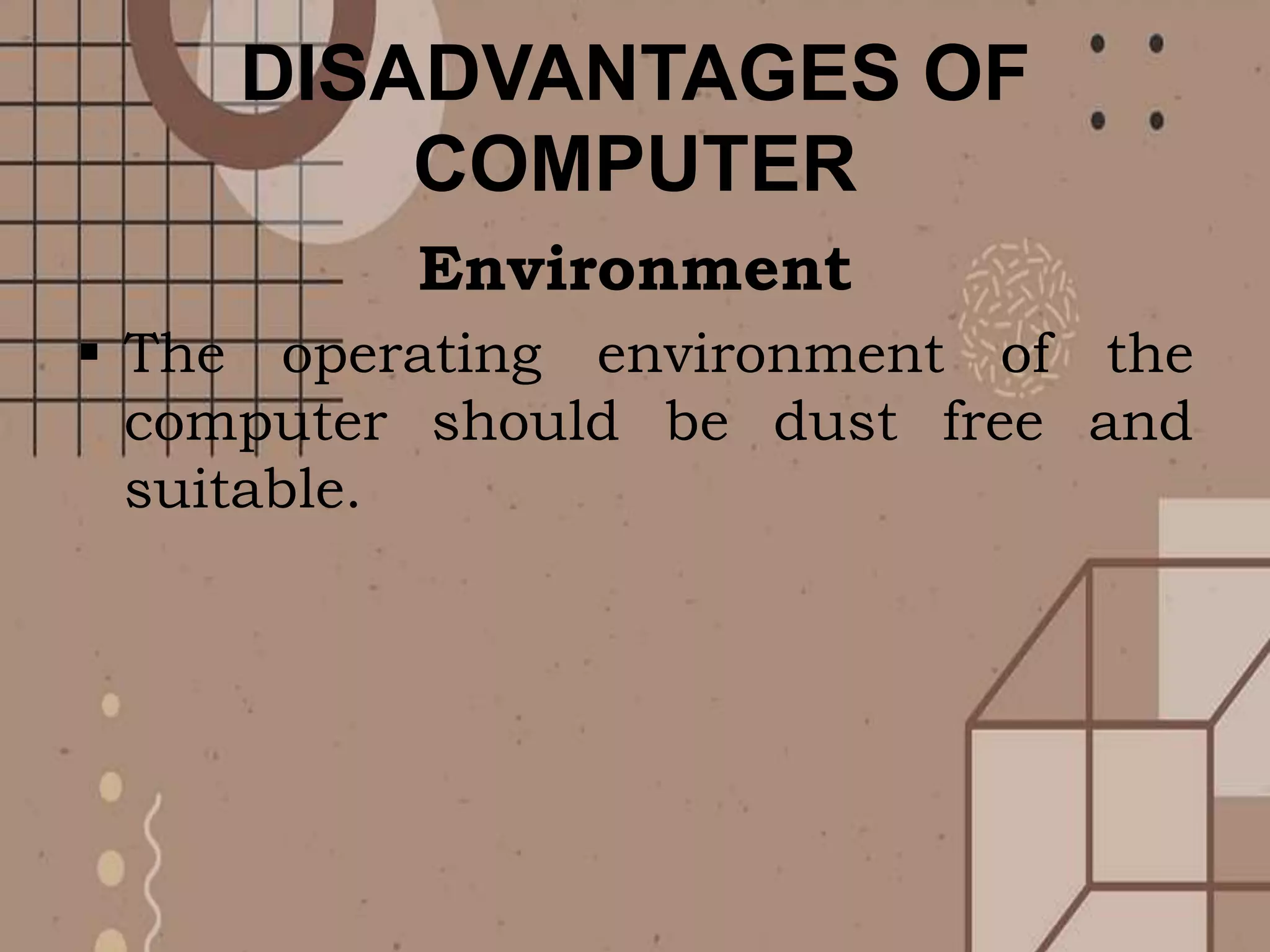 DISADVANTAGES OF
COMPUTER
Environment
 The operating environment of the
computer should be dust free and
suitable.
 