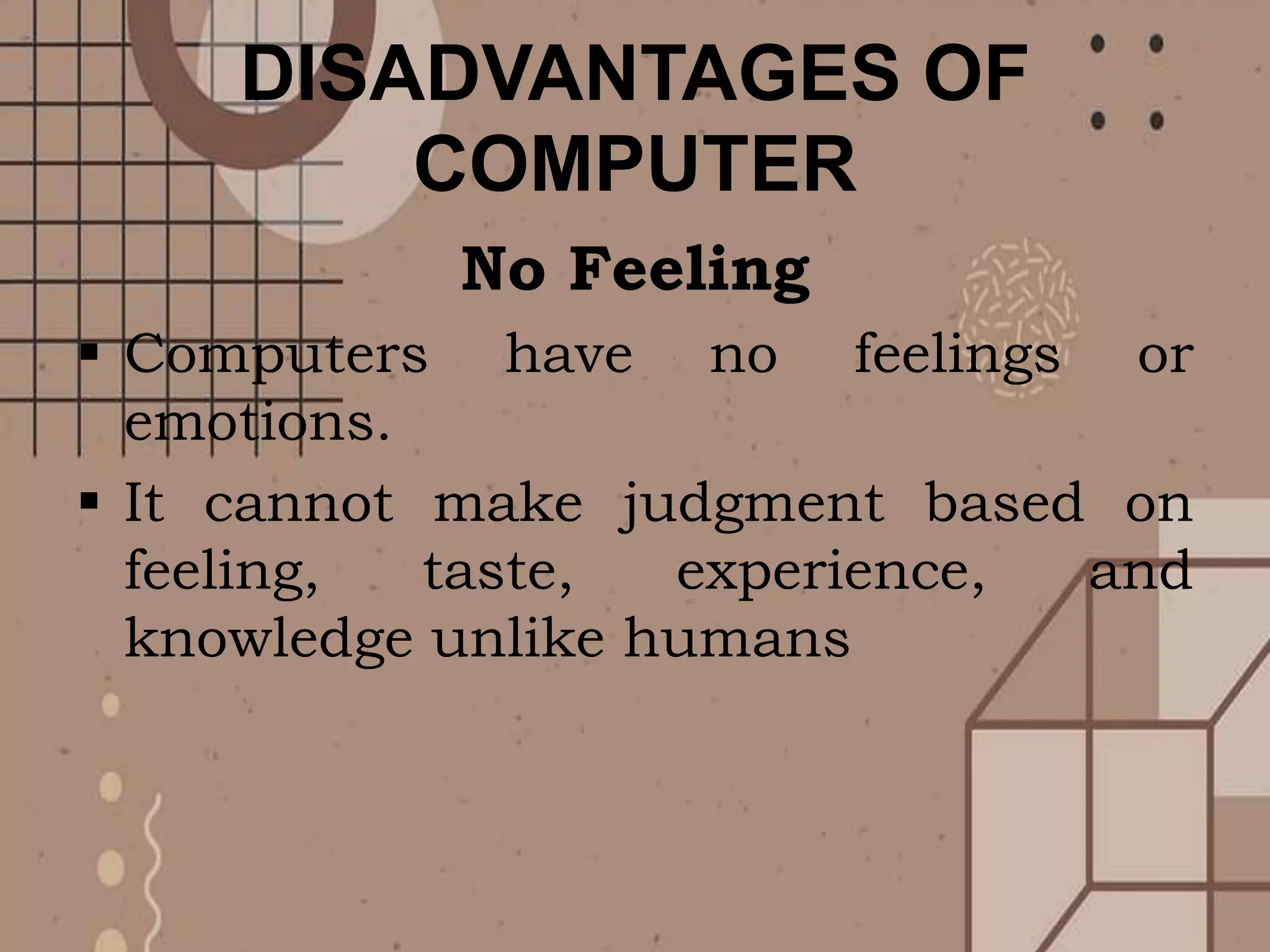 DISADVANTAGES OF
COMPUTER
No Feeling
 Computers have no feelings or
emotions.
 It cannot make judgment based on
feeling, taste, experience, and
knowledge unlike humans
 