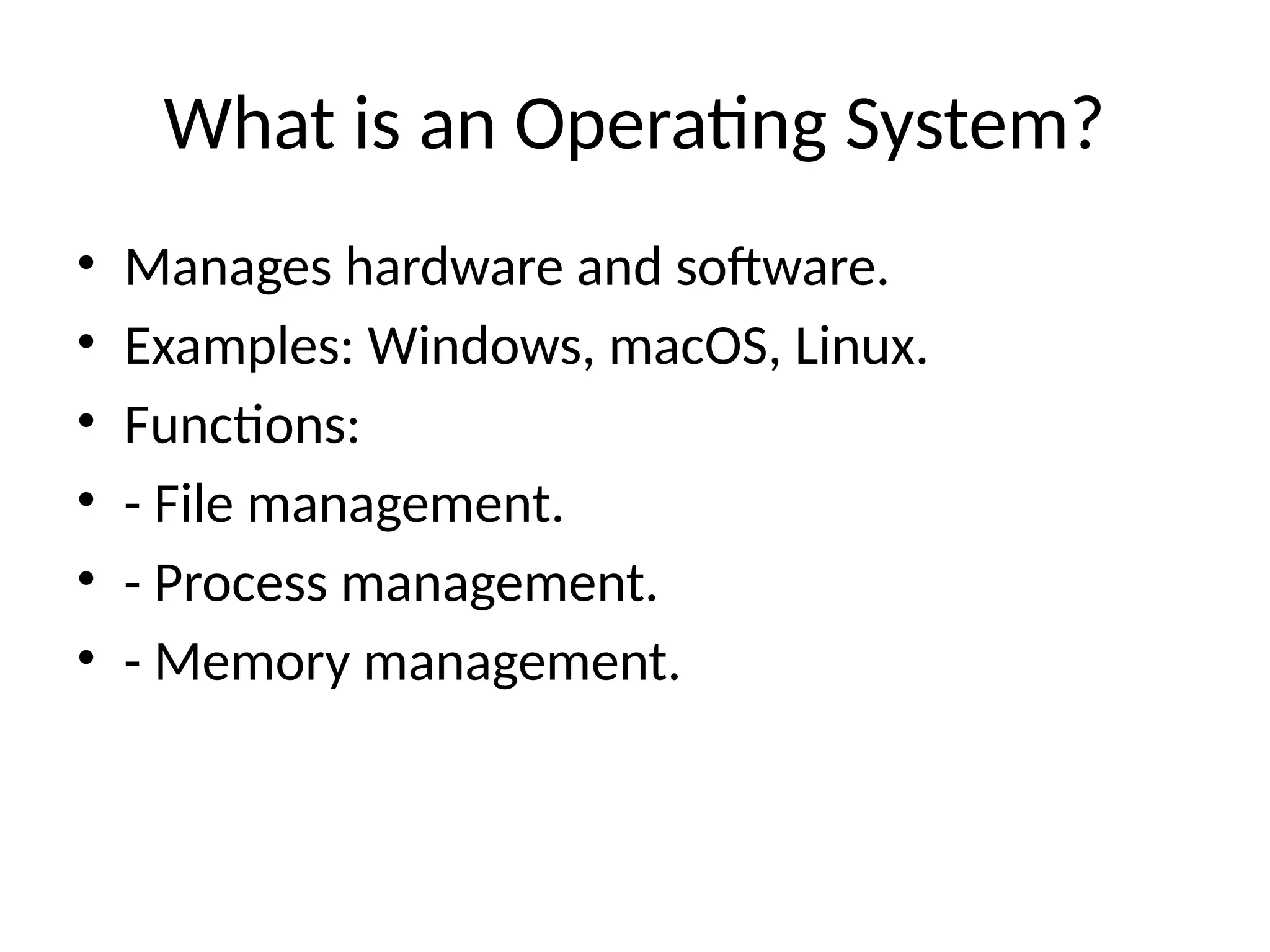 What is an Operating System?
• Manages hardware and software.
• Examples: Windows, macOS, Linux.
• Functions:
• - File management.
• - Process management.
• - Memory management.
 