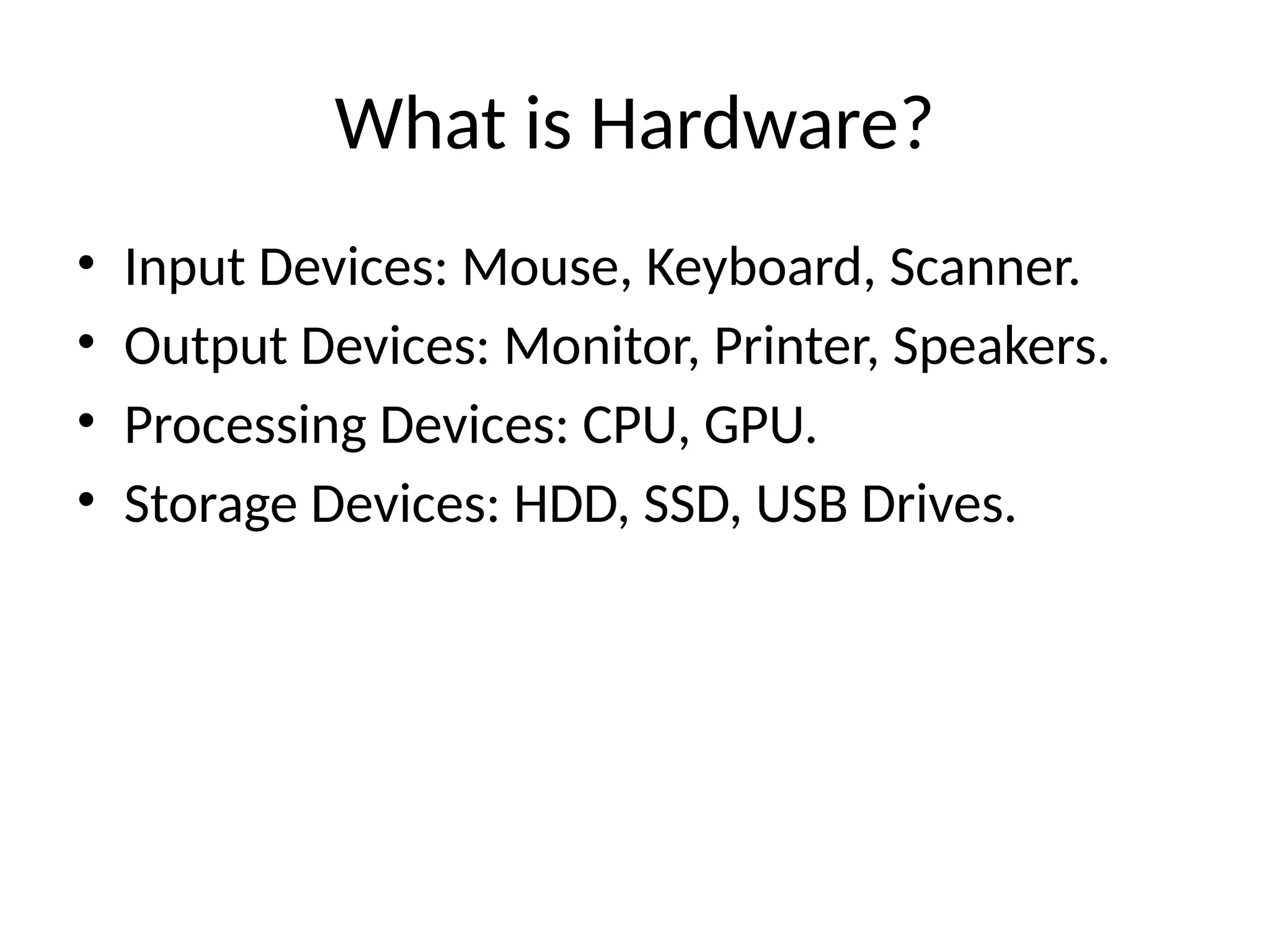 What is Hardware?
• Input Devices: Mouse, Keyboard, Scanner.
• Output Devices: Monitor, Printer, Speakers.
• Processing Devices: CPU, GPU.
• Storage Devices: HDD, SSD, USB Drives.
 