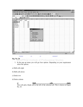 Fig. No. 24

    1. In the pop up menu you will get four options. Depending on your requirement
       select the options.

a) Shift cells right

b) Shift cells down

c) Entire row

d) Entire column

        a)                     Shift                        cells                     right:
        This will add a blank cell to the left of the selected cell. This is shown in Figure
        No. 25.
 