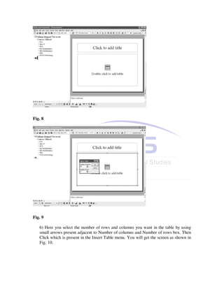 Fig. 8




Fig. 9

   6) Here you select the number of rows and columns you want in the table by using
   small arrows present adjacent to Number of columns and Number of rows box. Then
   Click which is present in the Insert Table menu. You will get the screen as shown in
   Fig. 10.
 