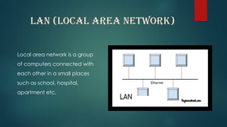 LAN (LOCAL AREA NETWORK)
Local area network is a group
of computers connected with
each other in a small places
such as school, hospital,
apartment etc.
 