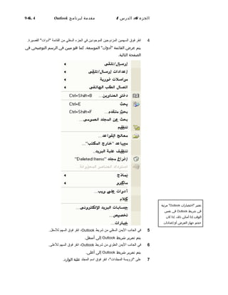‫الجزء‬6:‫الدرس‬4‫مقدمة‬‫لبرنامج‬Outlook6. 4-9
4‫انقر‬‫فوق‬‫السهمين‬‫المزدوجين‬‫الموجودين‬‫في‬‫الجزء‬‫السفلي‬‫من‬‫القائمة‬"‫"أدوات‬.‫القصيرة‬
‫يتم‬‫عرض‬‫القائمة‬،‫الموسعة‬ "‫"أدلوات‬‫كما‬‫هو‬‫مبين‬‫في‬‫الرسم‬‫التوضيحي‬‫في‬
‫الصفحة‬.‫التالية‬
5‫في‬‫الجانب‬‫اليمن‬‫السفلي‬‫من‬‫شريط‬Outlook،‫انقر‬‫فوق‬‫السهم‬.‫للفسفل‬
‫يتم‬‫تمرير‬‫شريط‬Outlook‫إلى‬‫أسفل‬.
6‫في‬‫الجانب‬‫اليمن‬‫العلوي‬‫من‬‫شريط‬Outlook،‫انقر‬‫فوق‬‫السهم‬.‫للعلى‬
‫يتم‬‫تمرير‬‫شريط‬Outlook‫إلى‬‫أعلى‬.
7‫على‬‫"ترويسة‬،"‫المجلدات‬‫انقر‬‫فوق‬‫افسم‬‫المجلد‬‫علبة‬‫الوارد‬.
‫تعتبر‬‫"اختصارات‬Outlook‫مرئية‬ "
‫في‬‫شريط‬Outlook‫في‬‫نفس‬
‫الوقت‬‫إذا‬‫أمكن‬.‫ذلك‬‫إذا‬‫كان‬
‫حجم‬‫جهاز‬‫العرض‬‫ألو‬‫إعدادات‬
‫العرض‬‫تمنع‬،‫ذلك‬‫يمك‬‫نك‬‫التمرير‬
 