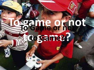 To game or not to game? To Game or not to Game? 