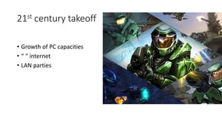 21st century takeoff
• Growth of PC capacities
• “ “ internet
• LAN parties
 