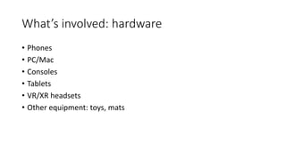 What’s involved: hardware
• Phones
• PC/Mac
• Consoles
• Tablets
• VR/XR headsets
• Other equipment: toys, mats
 