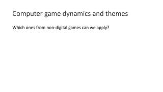 Computer game dynamics and themes
Which ones from non-digital games can we apply?
 