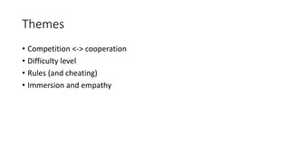 Themes
• Competition <-> cooperation
• Difficulty level
• Rules (and cheating)
• Immersion and empathy
 