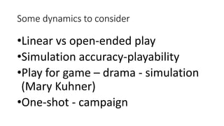 Some dynamics to consider
•Linear vs open-ended play
•Simulation accuracy-playability
•Play for game – drama - simulation
(Mary Kuhner)
•One-shot - campaign
 